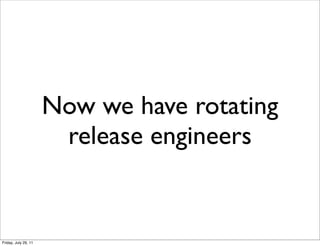 Now we have rotating
                       release engineers


Friday, July 29, 11
 