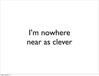 I’m nowhere
                      near as clever


Friday, July 29, 11
 