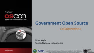 Government Open Source
                                               Collaborations


Brian Wylie
Sandia National Laboratories

             Sandia National Laboratories is a multi-program laboratory managed and operated by Sandia
          Corporation, a wholly owned subsidiary of Lockheed Martin Corporation, for the U.S. Department of
                Energy’s National Nuclear Security Administration under contract DE-AC04-94AL85000.
 
