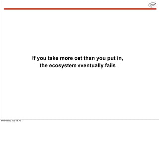 If you take more out than you put in,
                             the ecosystem eventually fails




Wednesday, July 18, 12
 