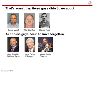 That’s something these guys didn’t care about




             Bernie Madoff   Allen Stanford   Charles Ponzi

        And these guys seem to have forgotten




           Lloyd Blankfein   Jamie Dimon       Vikram Pandit
           Goldman Sachs     JP Morgan         Citigroup




Wednesday, July 18, 12
 
