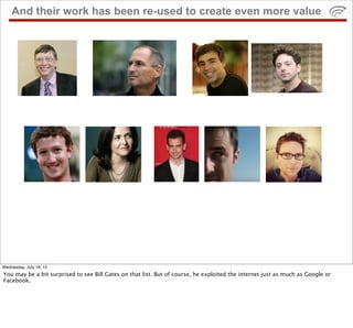 And their work has been re-used to create even more value




Wednesday, July 18, 12
You may be a bit surprised to see Bill Gates on that list. But of course, he exploited the internet just as much as Google or
Facebook.
 