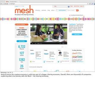Wednesday, July 18, 12
And of course the creative economy is only one part of a bigger sharing economy. Overall, there are thousands of companies
exploring what Lisa Gansky calls the Mesh - the sharing economy.
 