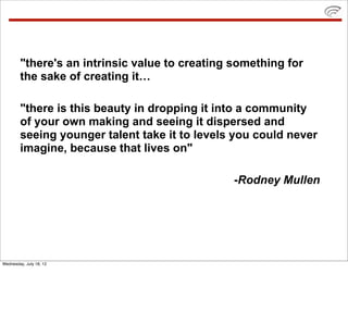 "there's an intrinsic value to creating something for
        the sake of creating it…

        "there is this beauty in d...
