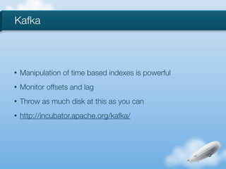 Kafka



•   Manipulation of time based indexes is powerful
•   Monitor offsets and lag
•   Throw as much disk at this as you can
•   http://incubator.apache.org/kafka/
 