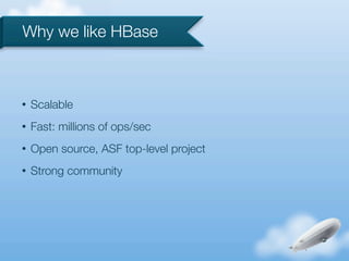 Why we like HBase



•   Scalable
•   Fast: millions of ops/sec
•   Open source, ASF top-level project
•   Strong community
 