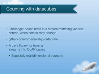 Counting with datacubes



•   Challenge: count items in a stream matching various
    criteria, when criteria may change
•   github.com/urbanairship/datacube
•   A Java library for turning
    streams into OLAP cubes
    •   Especially multidimensional counters
 