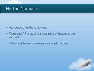 By The Numbers



•   Hundreds of millions devices
•   Front end API sustains thousands of requests per
    second
•   Millions of Android devices online all the time
 