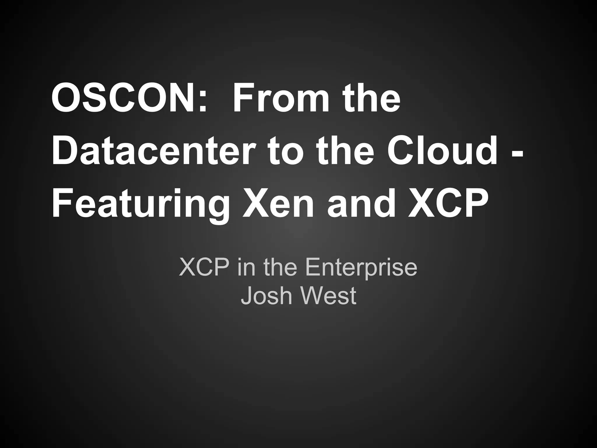 OSCON: From the
Datacenter to the Cloud -
Featuring Xen and XCP
      XCP in the Enterprise
           Josh West
 