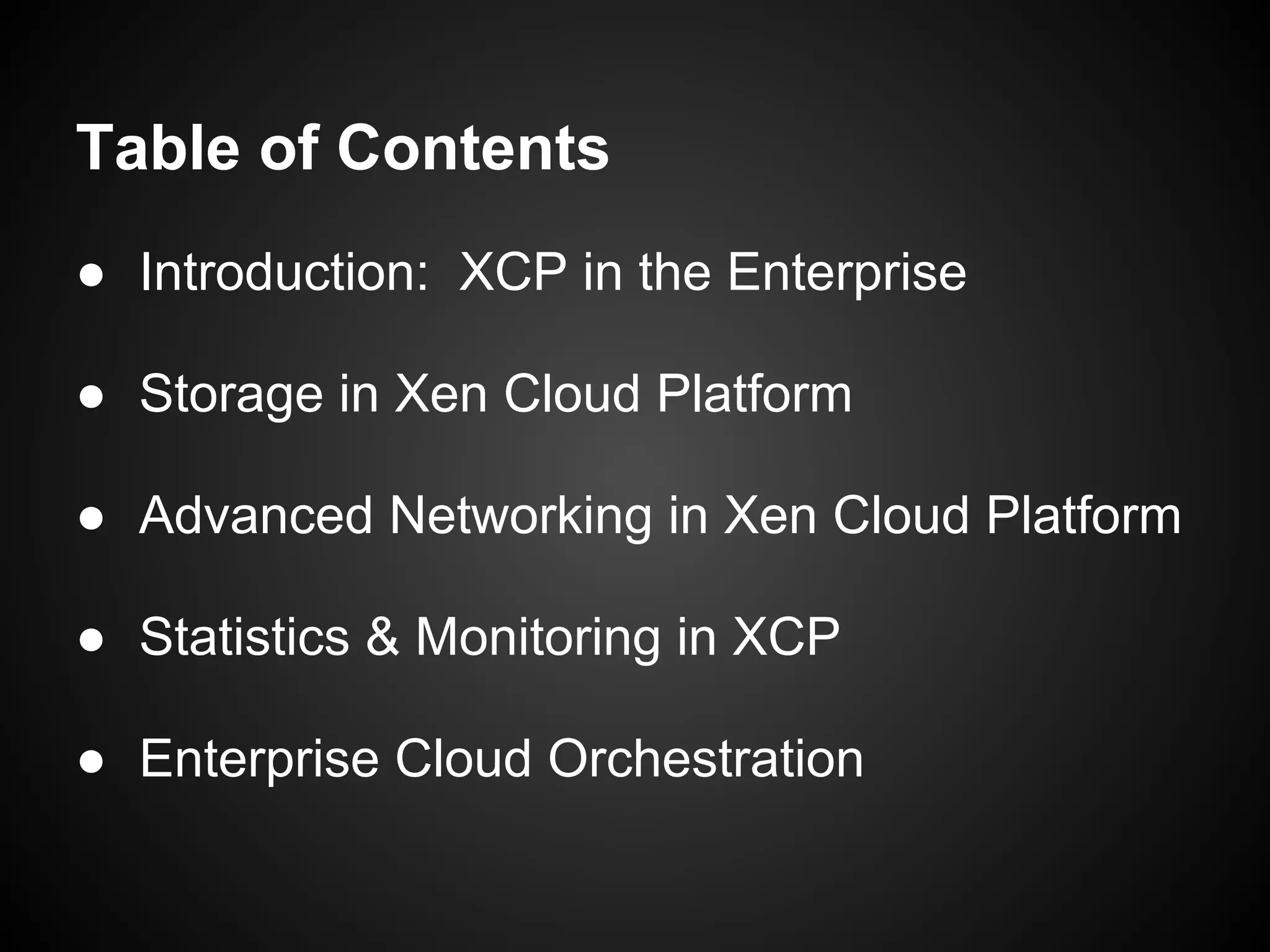 Table of Contents
● Introduction: XCP in the Enterprise

● Storage in Xen Cloud Platform

● Advanced Networking in Xen Cloud Platform

● Statistics & Monitoring in XCP

● Enterprise Cloud Orchestration
 