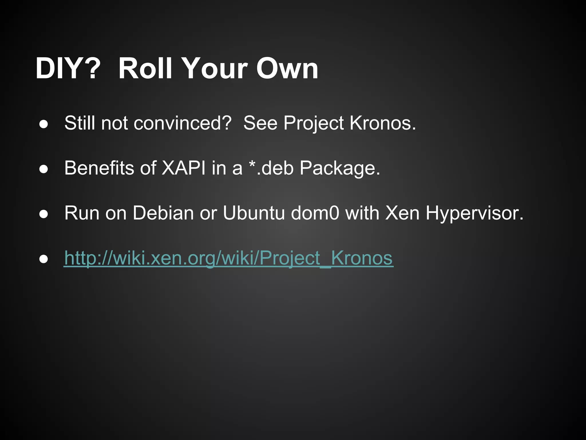 DIY? Roll Your Own
● Still not convinced? See Project Kronos.

● Benefits of XAPI in a *.deb Package.

● Run on Debian or Ubuntu dom0 with Xen Hypervisor.

● http://wiki.xen.org/wiki/Project_Kronos
 