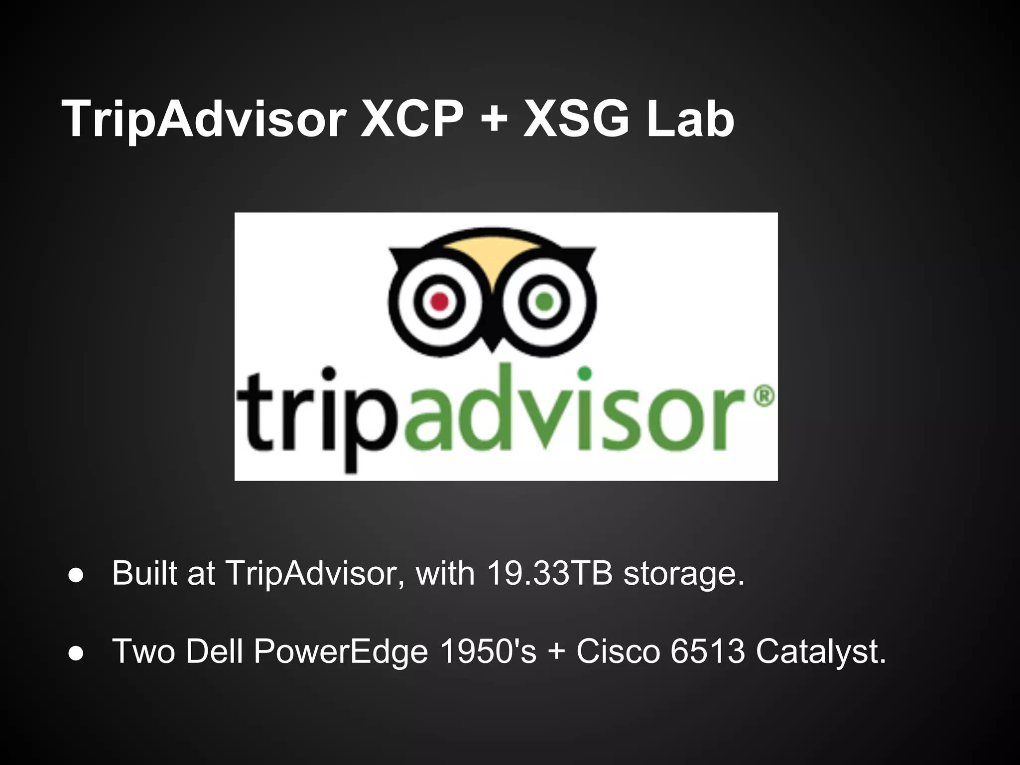 TripAdvisor XCP + XSG Lab




● Built at TripAdvisor, with 19.33TB storage.

● Two Dell PowerEdge 1950's + Cisco 6513 Catalyst.
 
