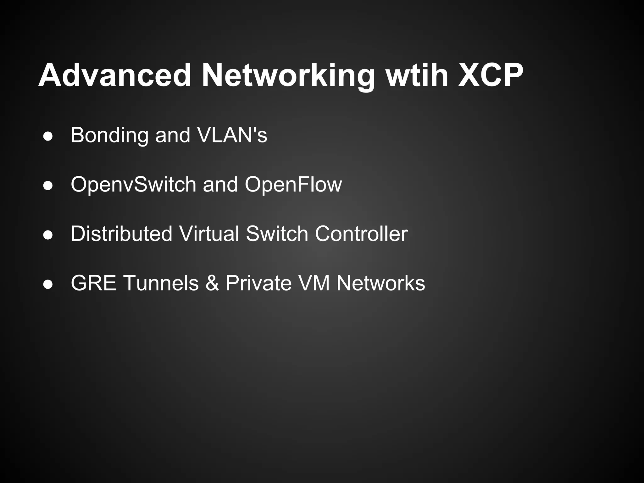 Advanced Networking wtih XCP
● Bonding and VLAN's

● OpenvSwitch and OpenFlow

● Distributed Virtual Switch Controller

● GRE Tunnels & Private VM Networks
 