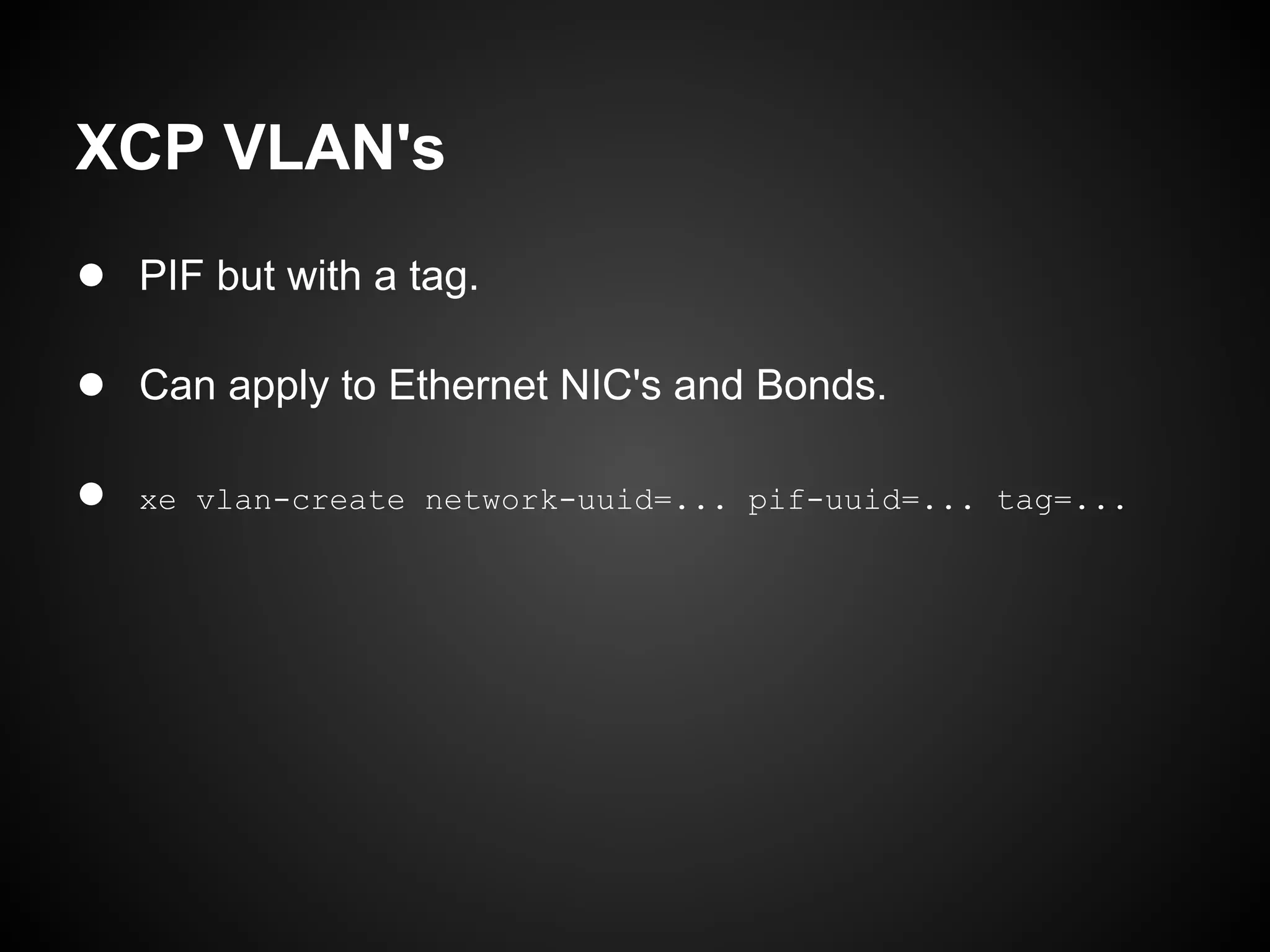 XCP VLAN's
● PIF but with a tag.

● Can apply to Ethernet NIC's and Bonds.

●   xe vlan-create network-uuid=... pif-uuid=... tag=...
 
