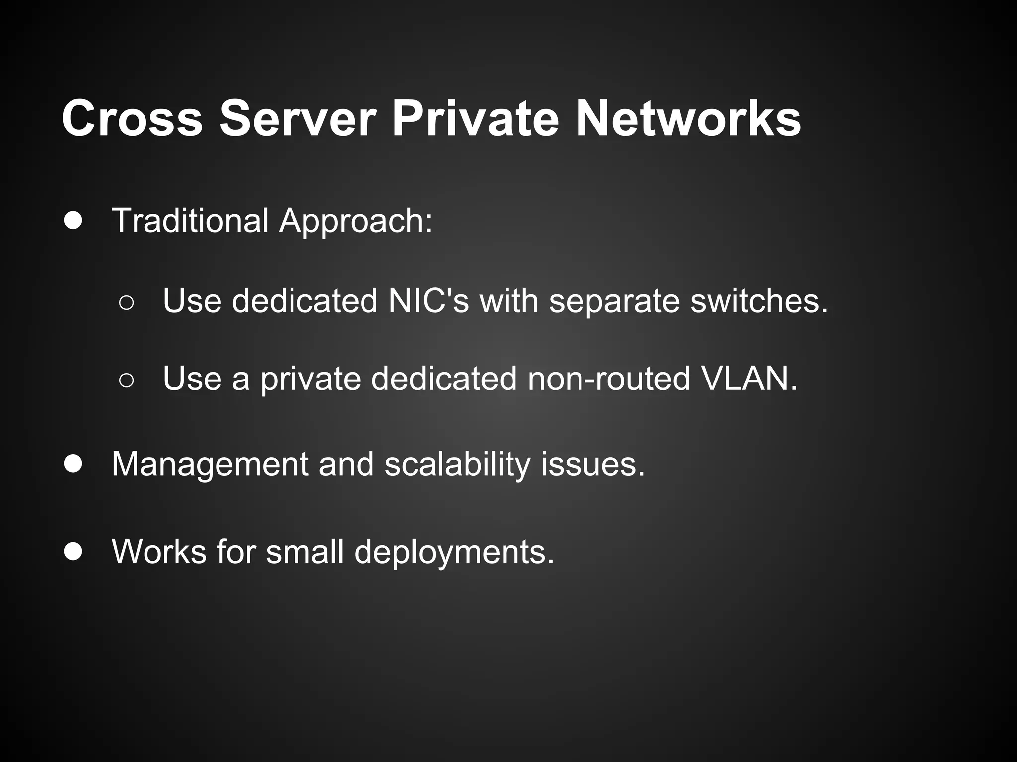Cross Server Private Networks
● Traditional Approach:
   ○ Use dedicated NIC's with separate switches.

   ○ Use a private dedicated non-routed VLAN.

● Management and scalability issues.

● Works for small deployments.
 