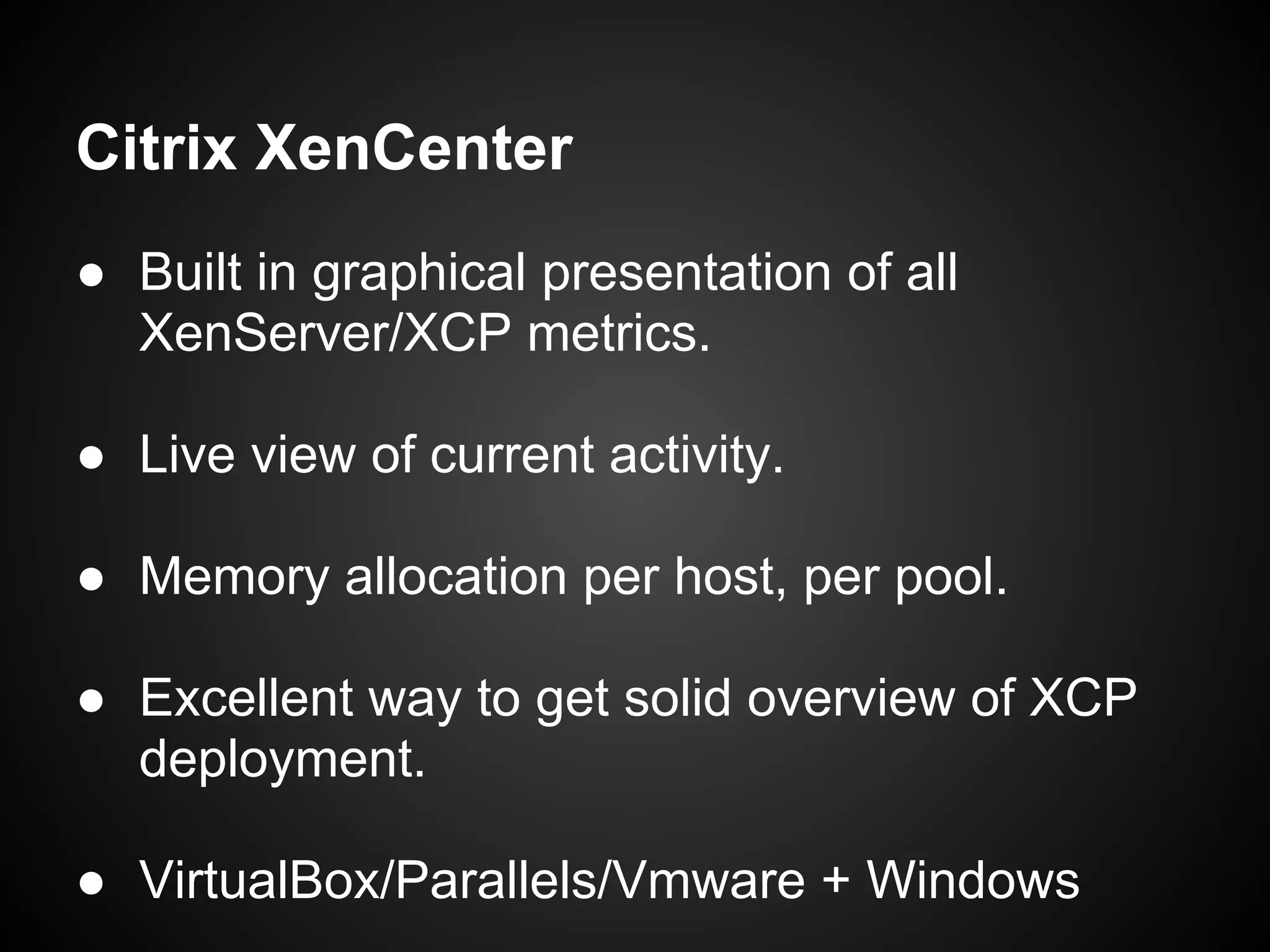Citrix XenCenter
● Built in graphical presentation of all
  XenServer/XCP metrics.

● Live view of current activity.

● Memory allocation per host, per pool.

● Excellent way to get solid overview of XCP
  deployment.

● VirtualBox/Parallels/Vmware + Windows
 