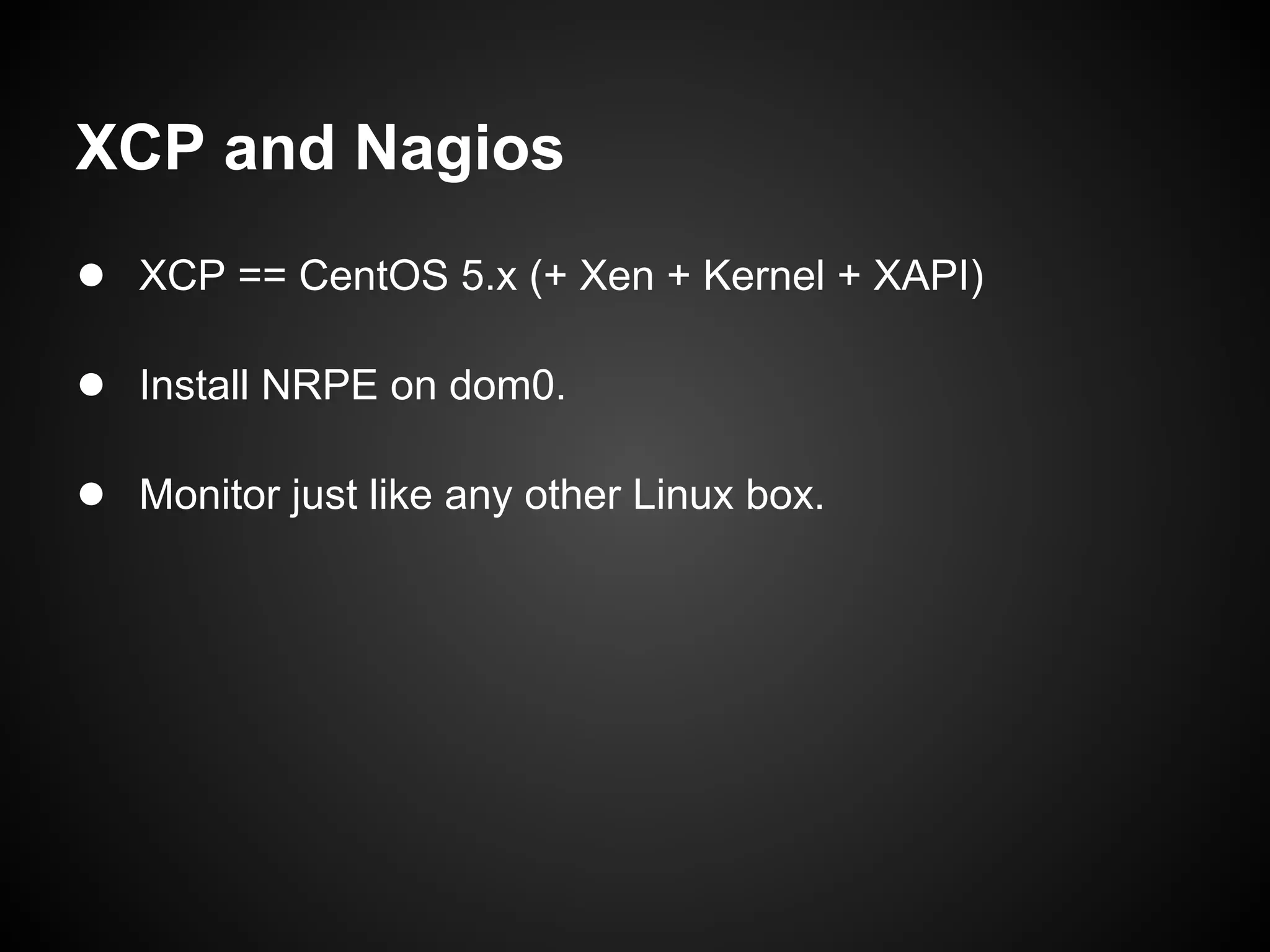 XCP and Nagios
● XCP == CentOS 5.x (+ Xen + Kernel + XAPI)

● Install NRPE on dom0.

● Monitor just like any other Linux box.
 
