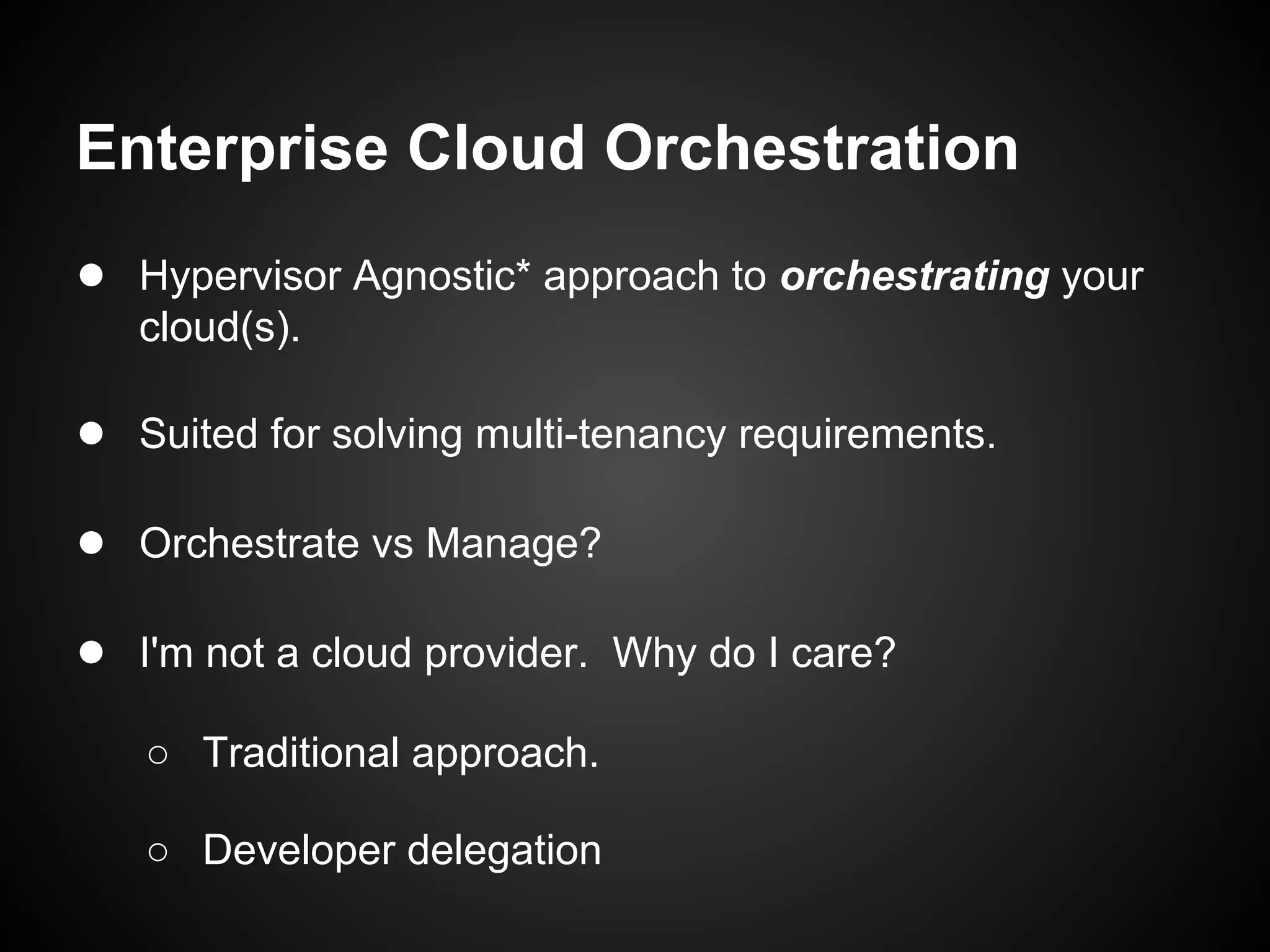 Enterprise Cloud Orchestration
● Hypervisor Agnostic* approach to orchestrating your
   cloud(s).

● Suited for solving multi-tenancy requirements.

● Orchestrate vs Manage?

● I'm not a cloud provider. Why do I care?
   ○ Traditional approach.

   ○ Developer delegation
 