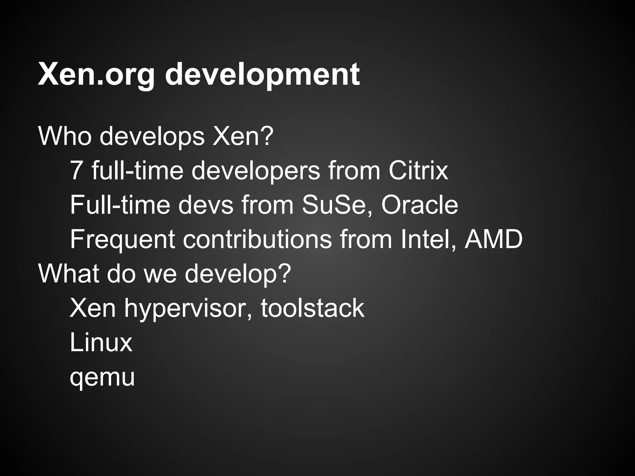Xen.org development
Who develops Xen?
 7 full-time developers from Citrix
 Full-time devs from SuSe, Oracle
 Frequent contributions from Intel, AMD
What do we develop?
 Xen hypervisor, toolstack
 Linux
 qemu
 