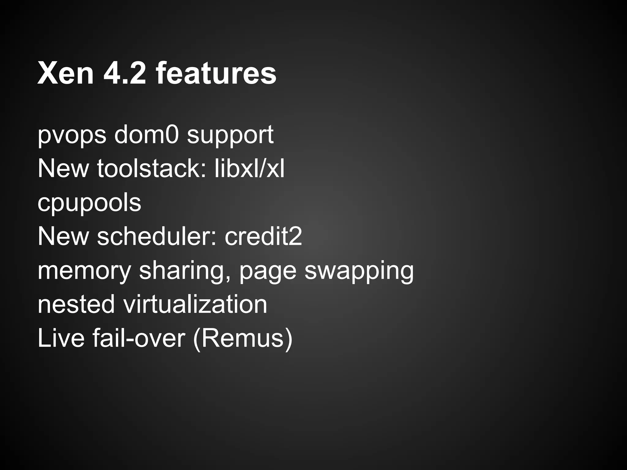 Xen 4.2 features
pvops dom0 support
New toolstack: libxl/xl
cpupools
New scheduler: credit2
memory sharing, page swapping
nested virtualization
Live fail-over (Remus)
 