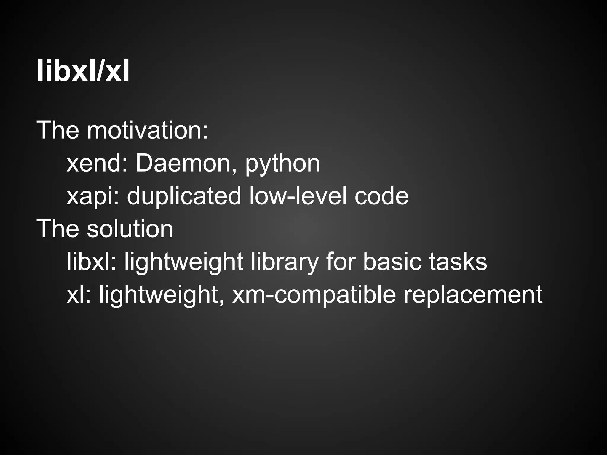 libxl/xl
The motivation:
  xend: Daemon, python
  xapi: duplicated low-level code
The solution
  libxl: lightweight library for basic tasks
  xl: lightweight, xm-compatible replacement
 