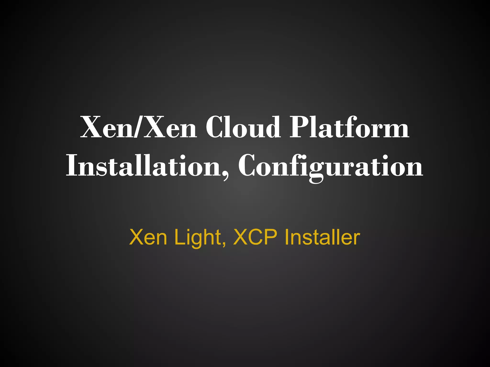 Xen/Xen Cloud Platform
Installation, Configuration

    Xen Light, XCP Installer
 