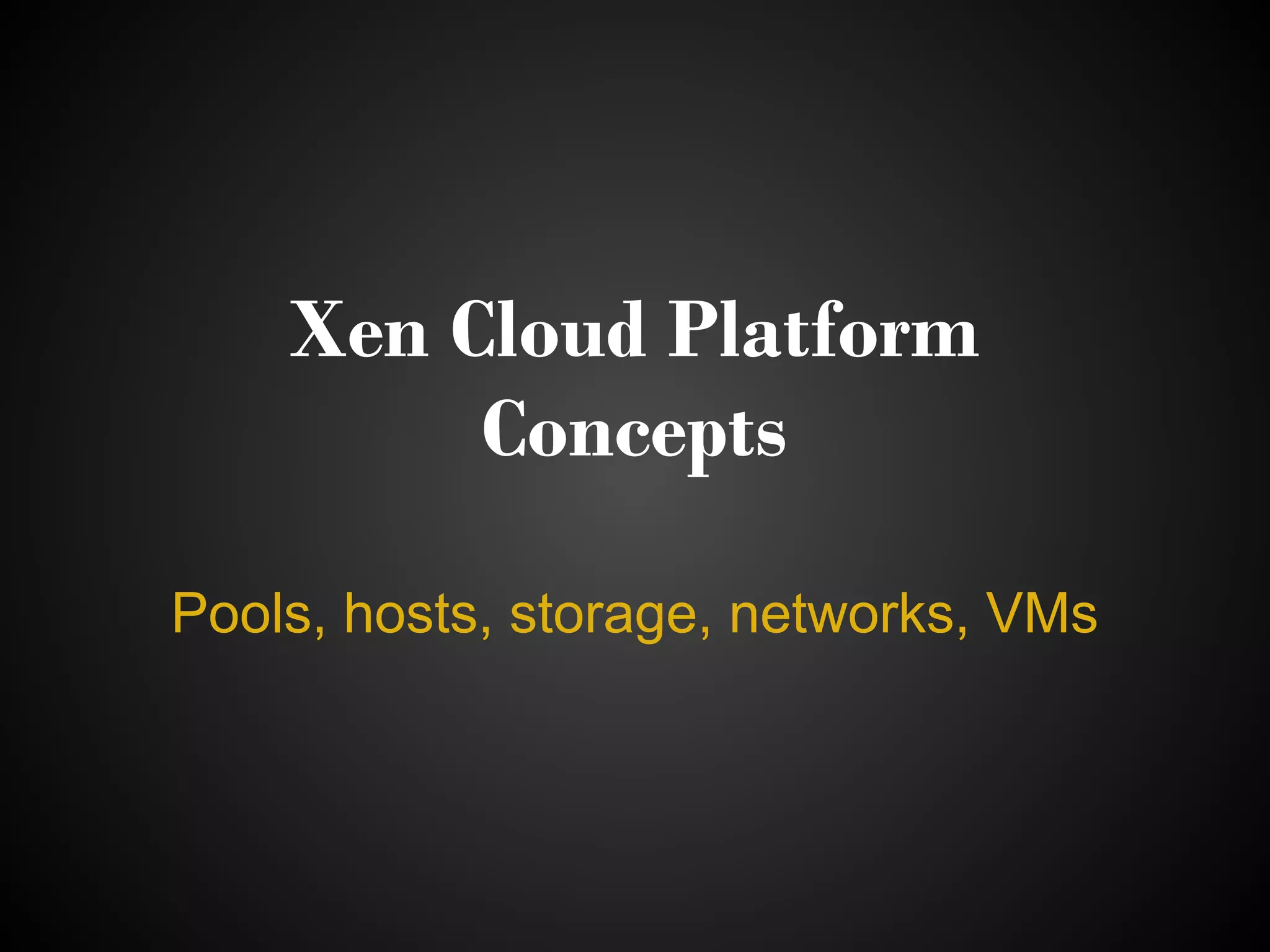 Xen Cloud Platform
         Concepts

Pools, hosts, storage, networks, VMs
 