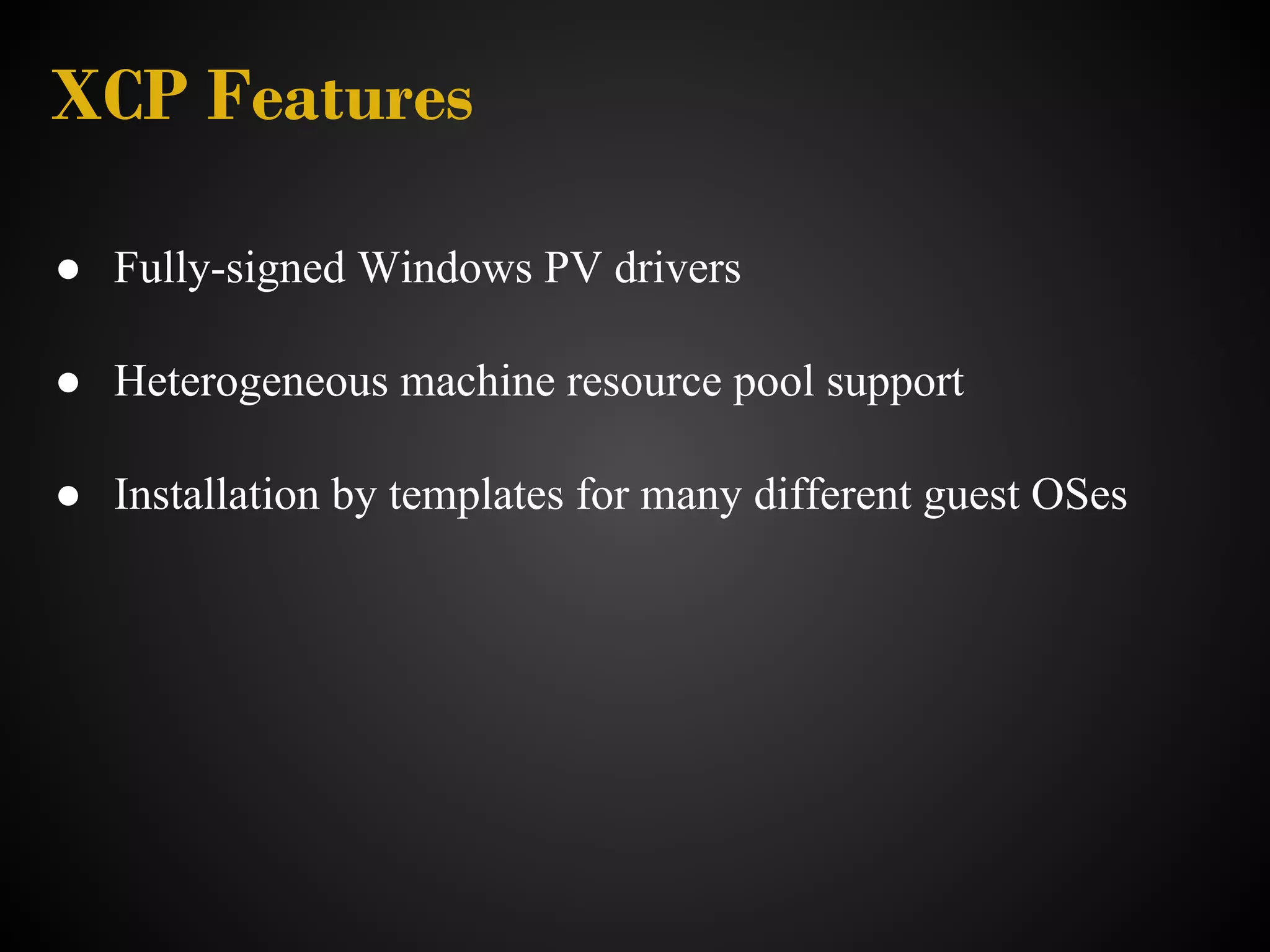 XCP Features

● Fully-signed Windows PV drivers

● Heterogeneous machine resource pool support

● Installation by templates for many different guest OSes
 