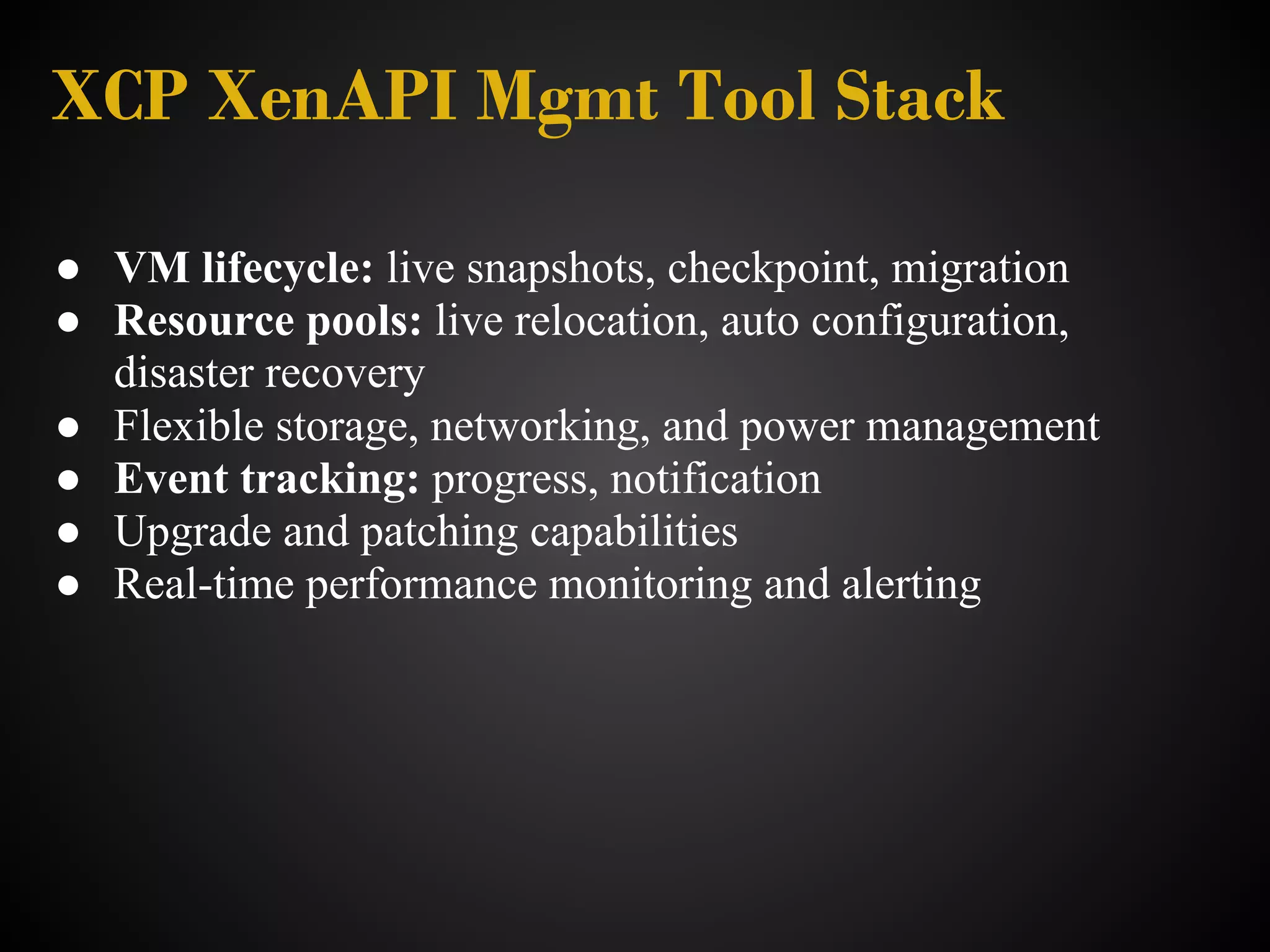XCP XenAPI Mgmt Tool Stack

● VM lifecycle: live snapshots, checkpoint, migration
● Resource pools: live relocation, auto configuration,
  disaster recovery
● Flexible storage, networking, and power management
● Event tracking: progress, notification
● Upgrade and patching capabilities
● Real-time performance monitoring and alerting
 