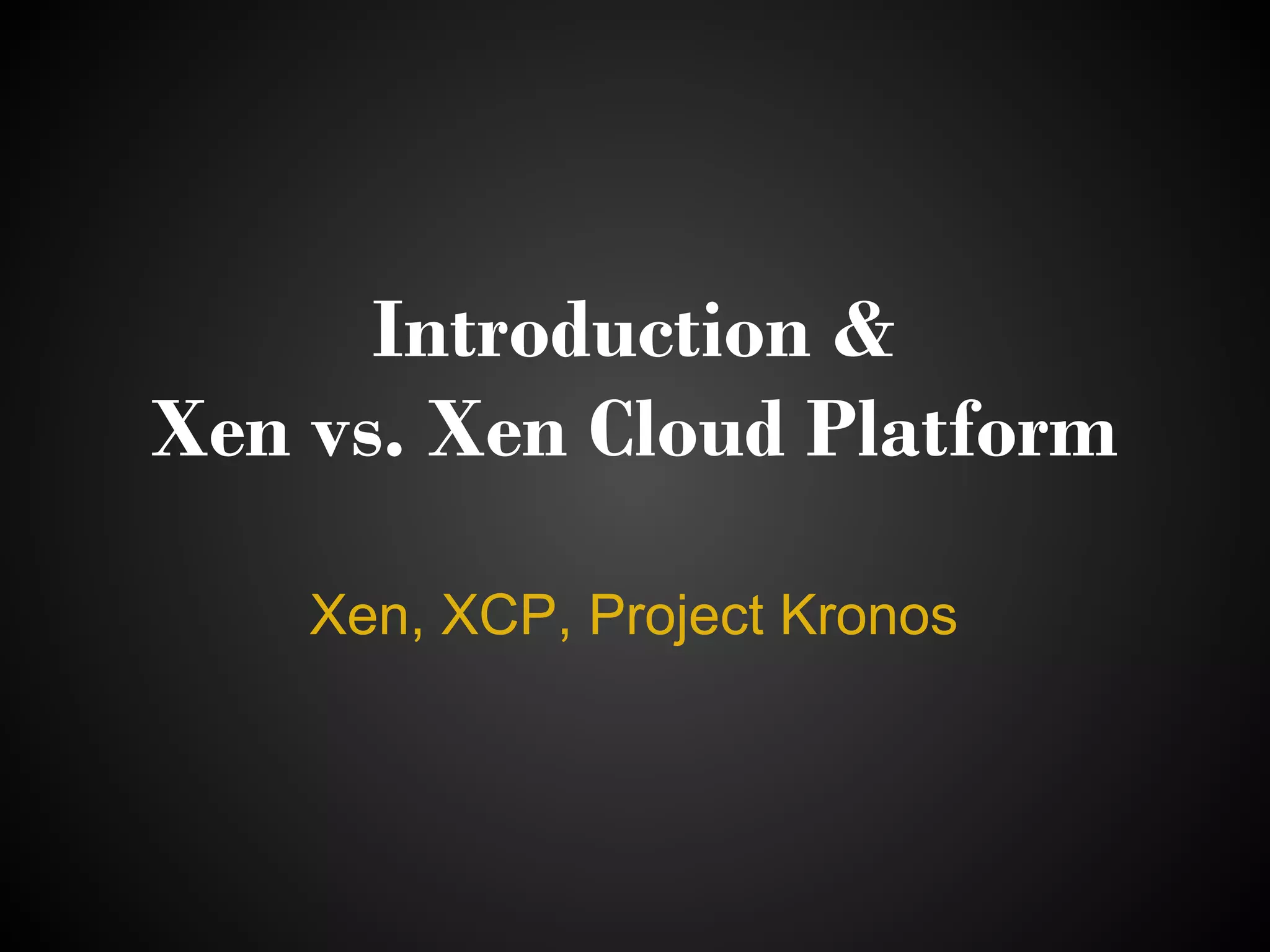 Introduction &
Xen vs. Xen Cloud Platform

    Xen, XCP, Project Kronos
 
