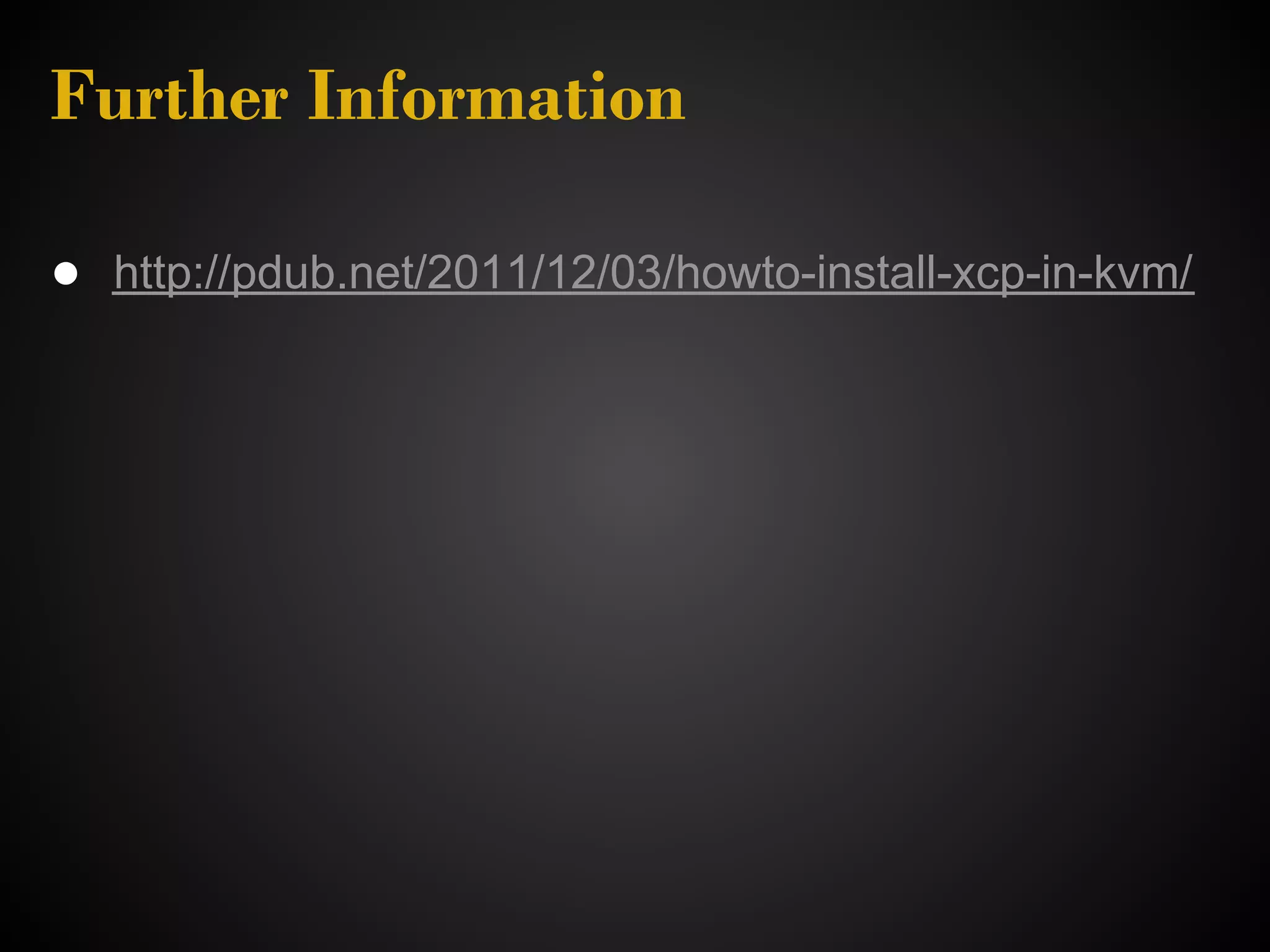 Further Information

● http://pdub.net/2011/12/03/howto-install-xcp-in-kvm/
 