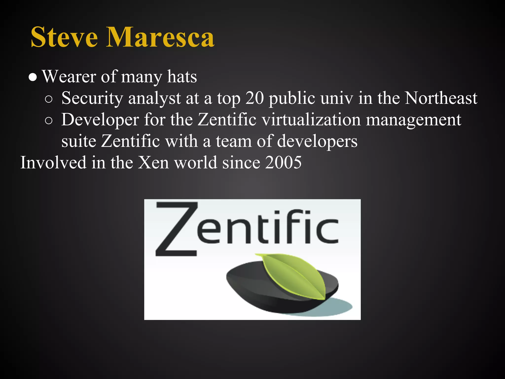 Steve Maresca
 ● Wearer of many hats
   ○ Security analyst at a top 20 public univ in the Northeast
   ○ Developer for the Zentific virtualization management
     suite Zentific with a team of developers
Involved in the Xen world since 2005
 