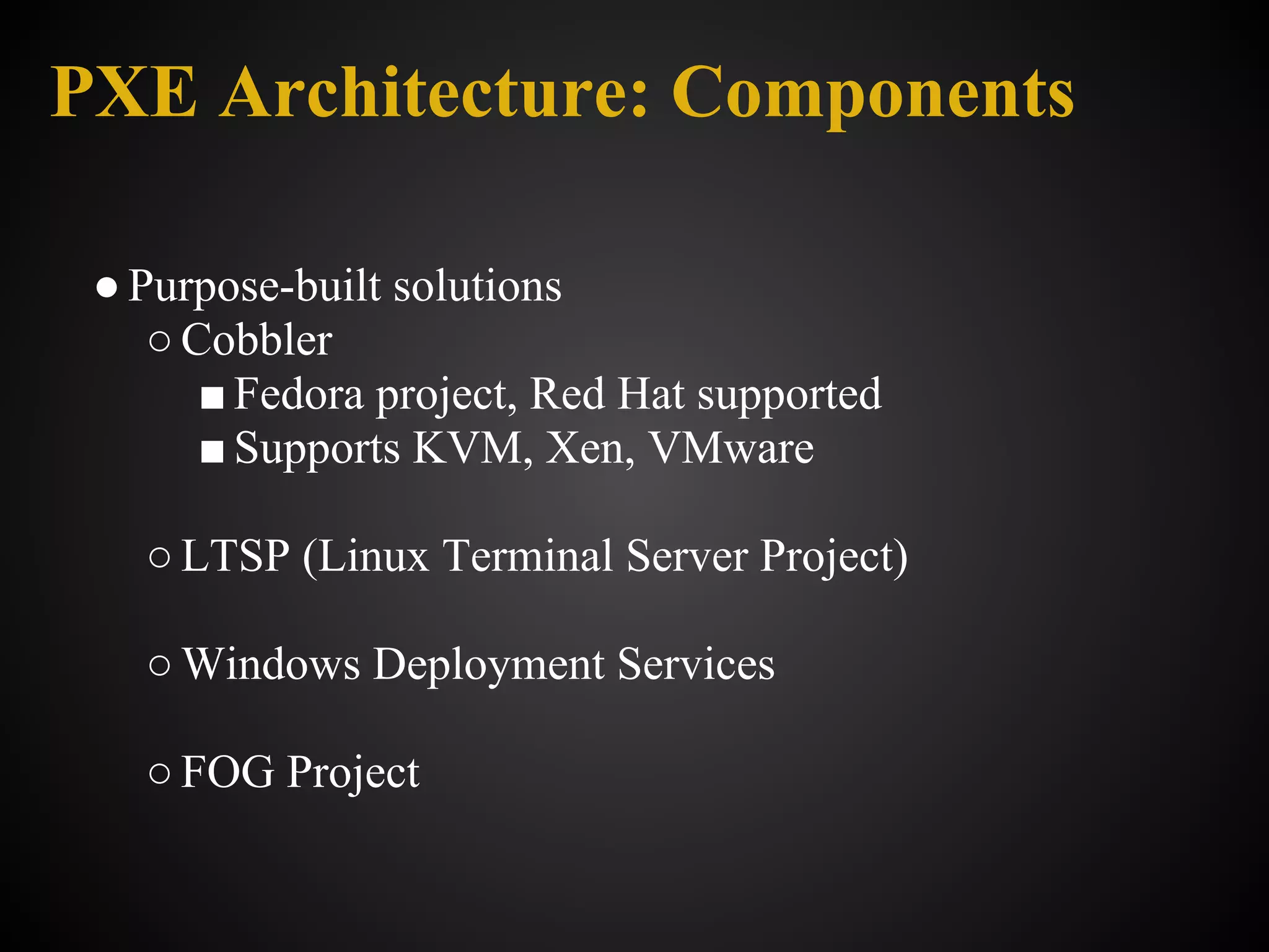 PXE Architecture: Components

 ● Purpose-built solutions
    ○ Cobbler
       ■ Fedora project, Red Hat supported
       ■ Supports KVM, Xen, VMware

   ○ LTSP (Linux Terminal Server Project)

   ○ Windows Deployment Services

   ○ FOG Project
 