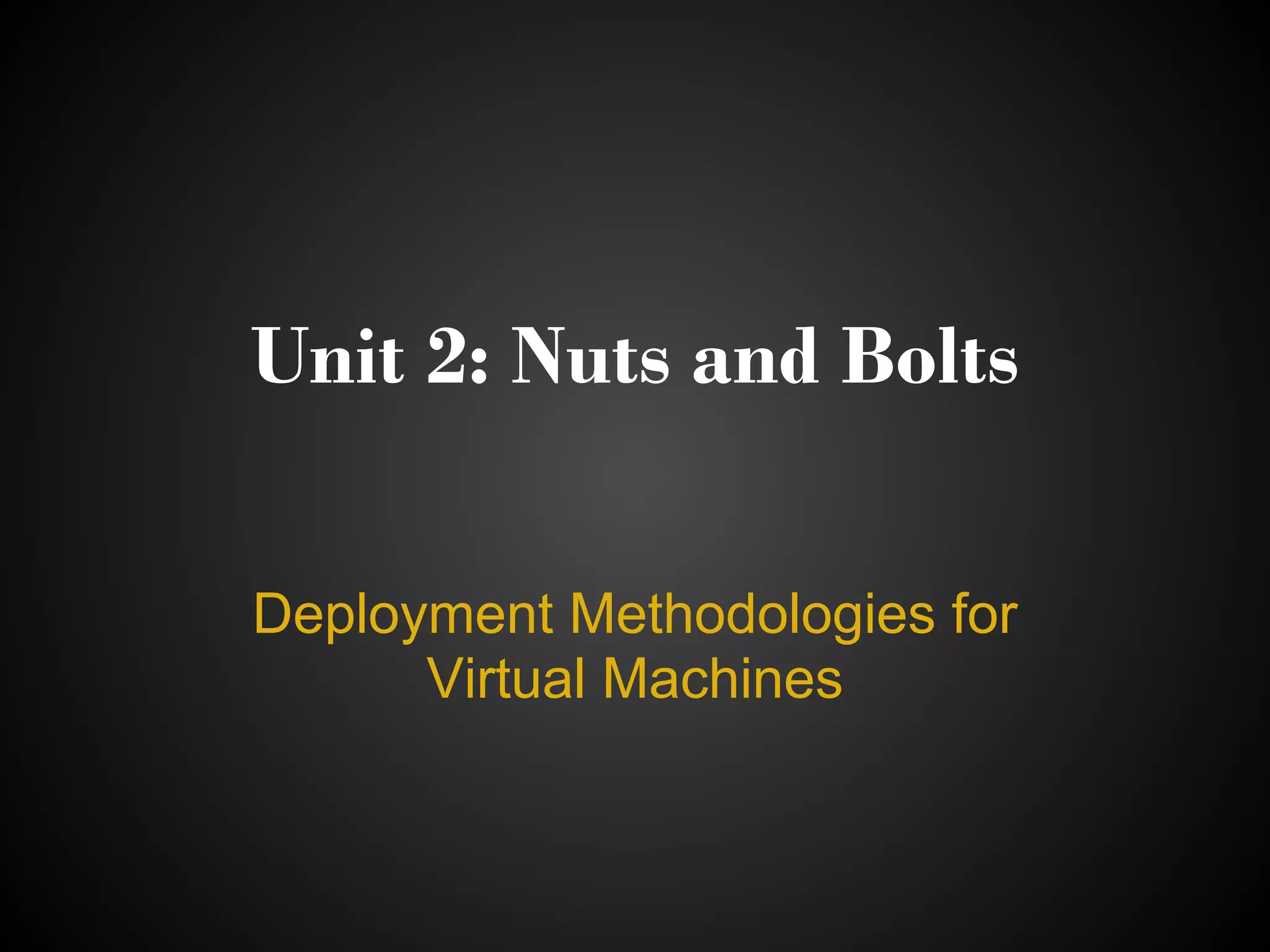 Unit 2: Nuts and Bolts

Deployment Methodologies for
      Virtual Machines
 