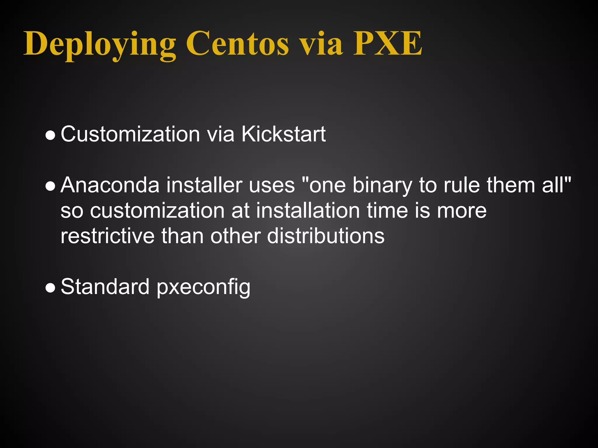 Deploying Centos via PXE

 ● Customization via Kickstart

 ● Anaconda installer uses "one binary to rule them all"
   so customization at installation time is more
   restrictive than other distributions

 ● Standard pxeconfig
 