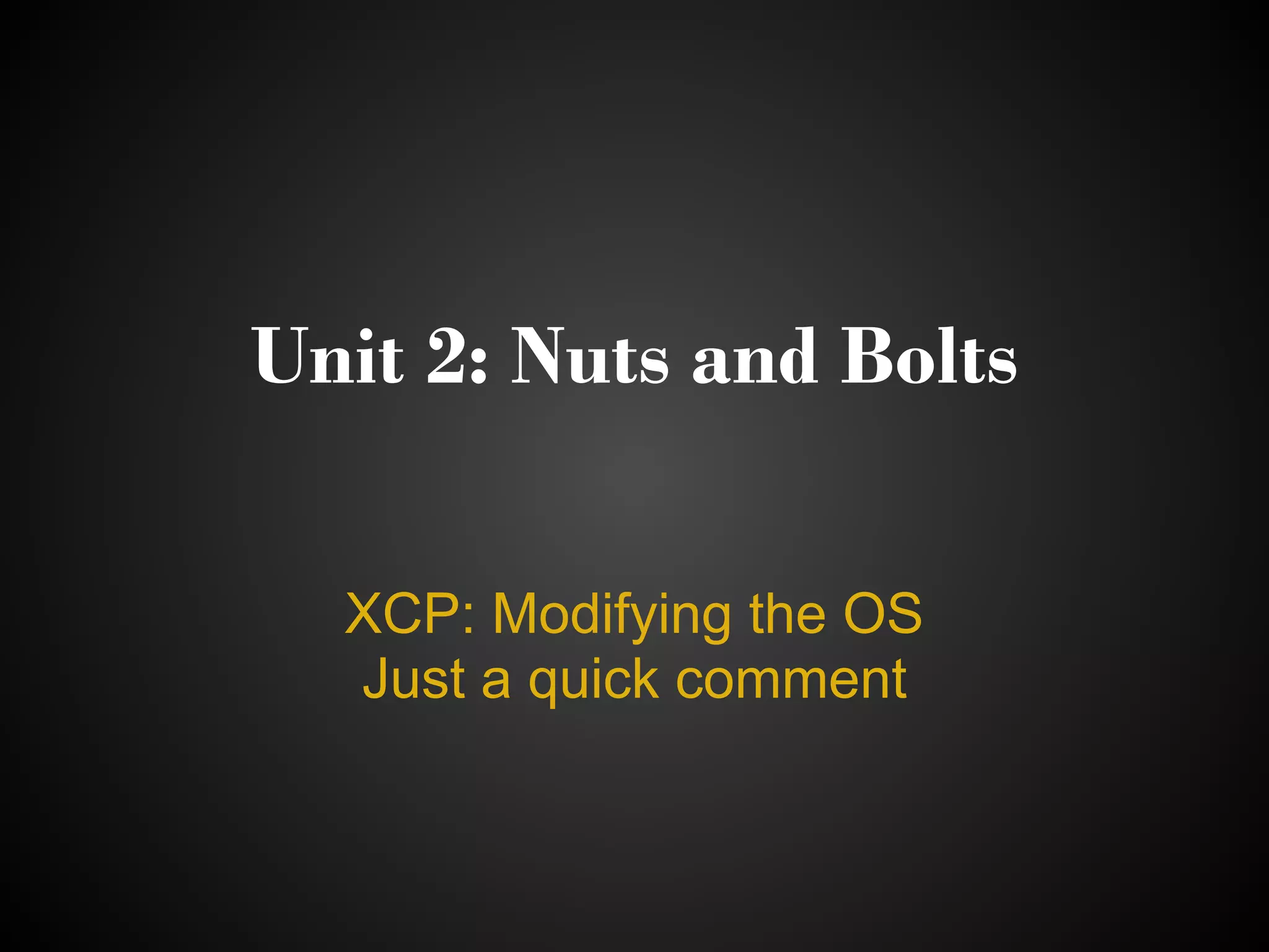 Unit 2: Nuts and Bolts

  XCP: Modifying the OS
  Just a quick comment
 