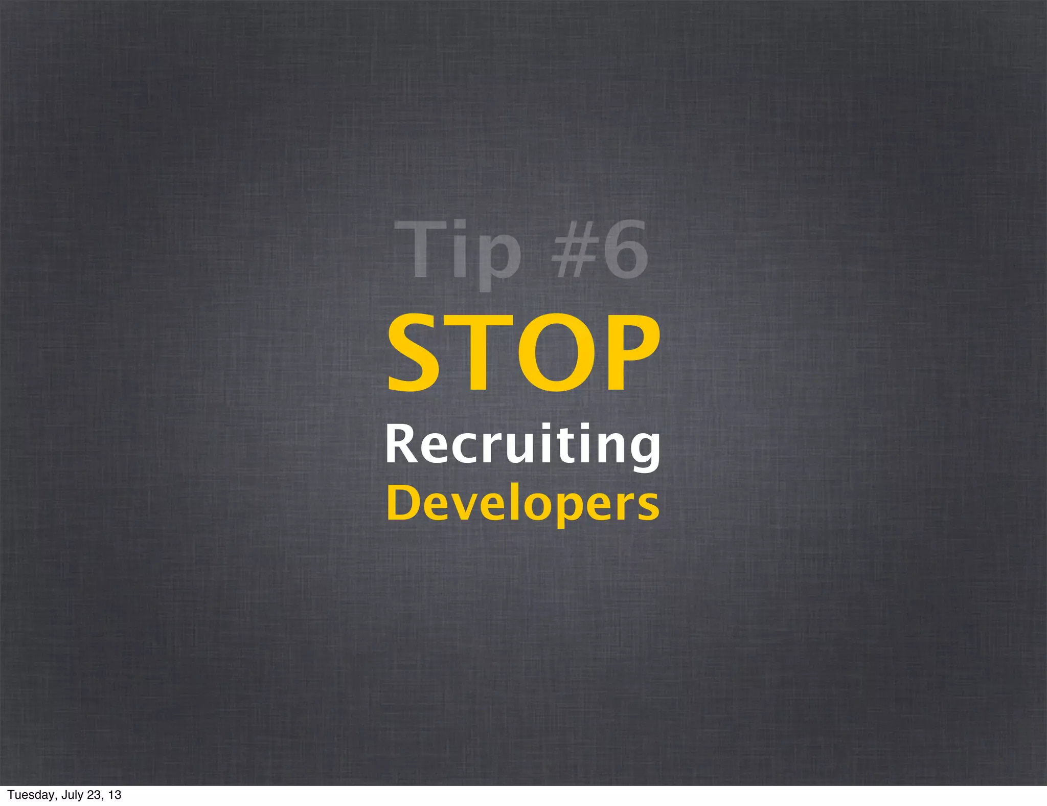 STOP
Recruiting
Developers
Tip #6
Tuesday, July 23, 13
 