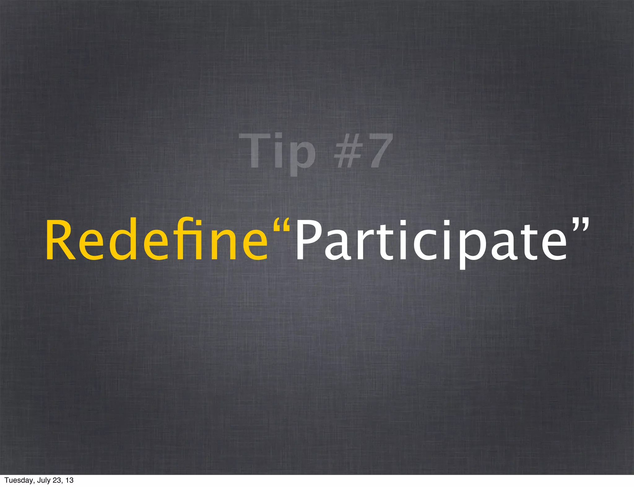 Redeﬁne“Participate”
Tip #7
Tuesday, July 23, 13
 