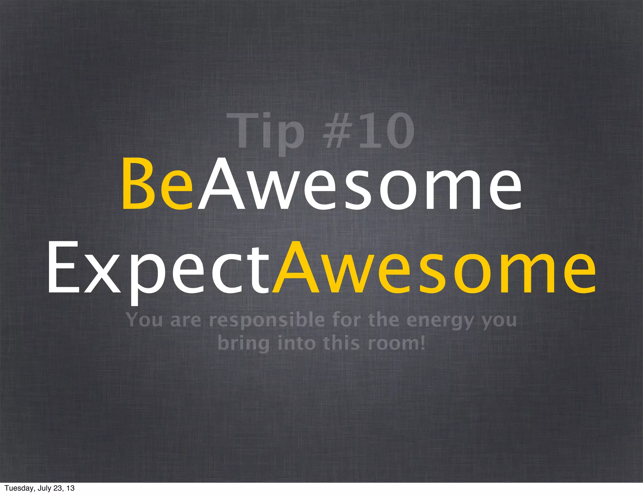 You are responsible for the energy you
bring into this room!
BeAwesome
ExpectAwesome
Tip #10
Tuesday, July 23, 13
 