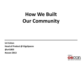 How We Built
Our Community
Uri Cohen
Head of Product @ GigaSpaces
@uri1803
#oscon 2013
 