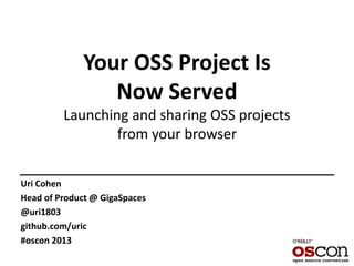 Your OSS Project Is
Now Served
Launching and sharing OSS projects
from your browser
Uri Cohen
Head of Product @ GigaSpaces
@uri1803
github.com/uric
#oscon 2013
 