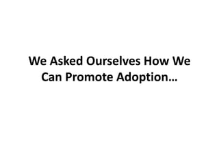 We Asked Ourselves How We
Can Promote Adoption…
 