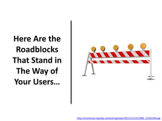 Here Are the
Roadblocks
That Stand in
The Way of
Your Users…
http://ronmoore.org/wp-content/uploads/2012/11/1157986_21931439.jpg
 