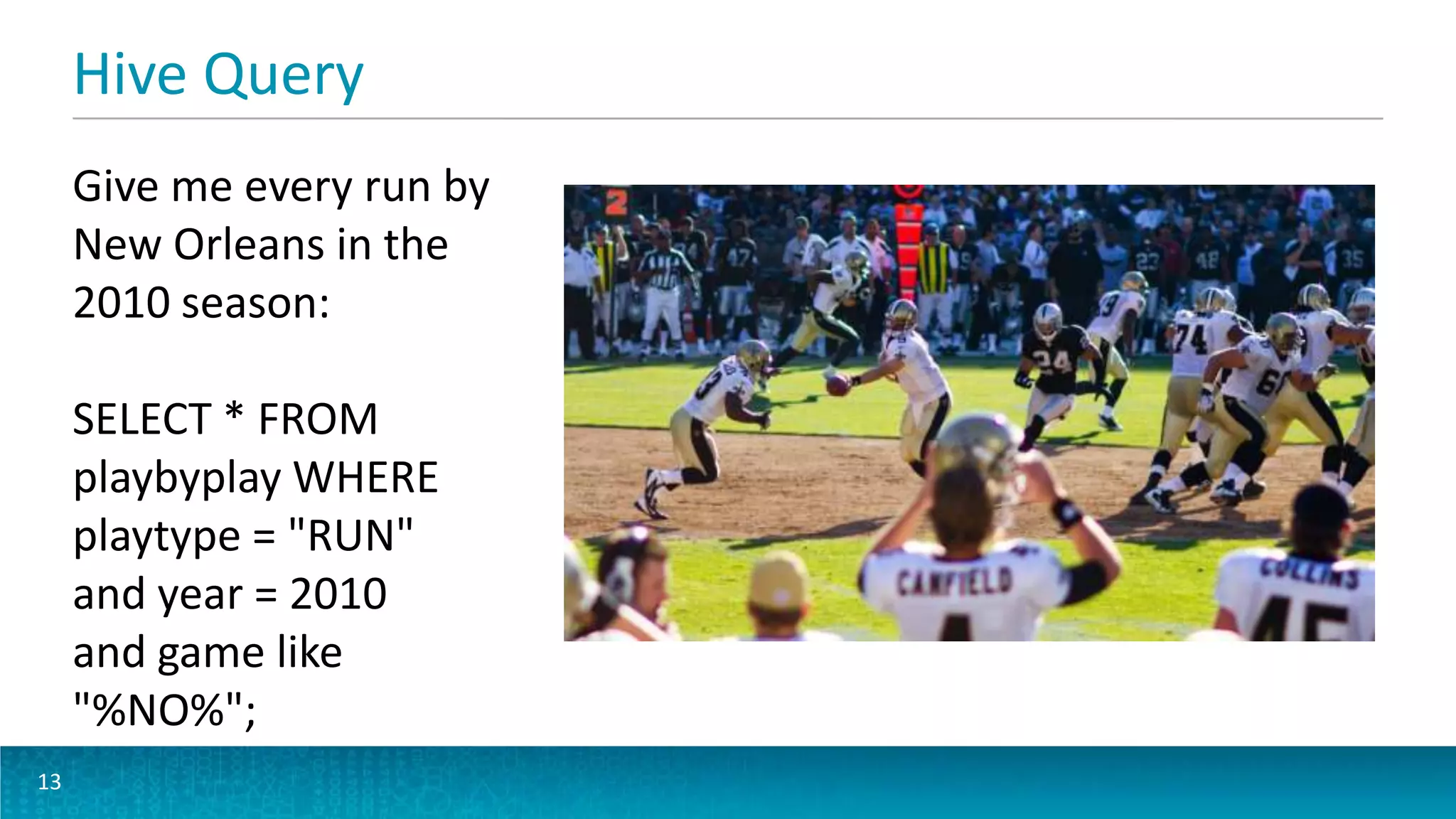 Hive Query
13
Give me every run by
New Orleans in the
2010 season:
SELECT * FROM
playbyplay WHERE
playtype = "RUN"
and year = 2010
and game like
"%NO%";
 