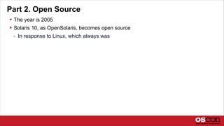 Part 2. Open Source
 The year is 2005
 Solaris 10, as OpenSolaris, becomes open source
- In response to Linux, which always was
 