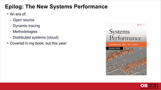 Epilog: The New Systems Performance
 An era of:
- Open source
- Dynamic tracing
- Methodologies
- Distributed systems (cloud)
 Covered in my book, out this year:
 