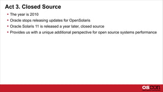 Act 3. Closed Source
 The year is 2010
 Oracle stops releasing updates for OpenSolaris
 Oracle Solaris 11 is released a...