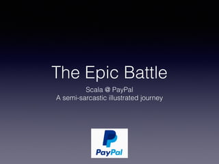 The Epic Battle
Scala @ PayPal
A semi-sarcastic illustrated journey
 