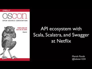 API ecosystem with 	

Scala, Scalatra, and Swagger
at Netﬂix	

Manish Pandit	

@lobster1234	

 