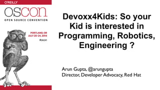 Devoxx4Kids: So your
Kid is interested in
Programming, Robotics,
Engineering ?
Arun Gupta, @arungupta	

Director, Developer Advocacy, Red Hat
 
